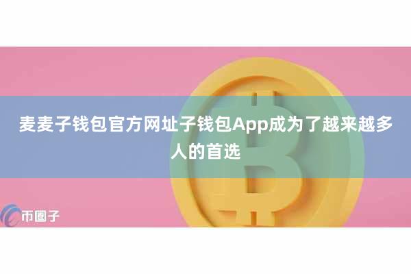 麦麦子钱包官方网址子钱包App成为了越来越多人的首选