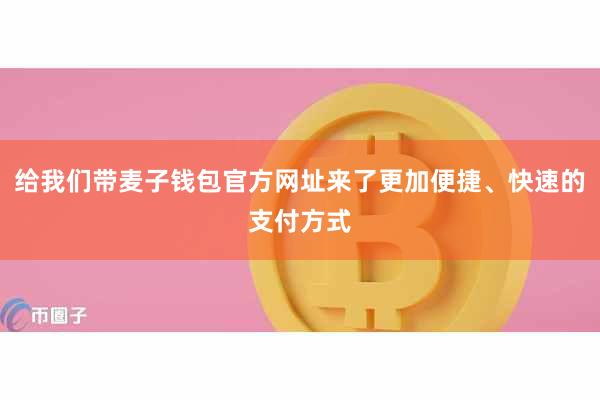 给我们带麦子钱包官方网址来了更加便捷、快速的支付方式