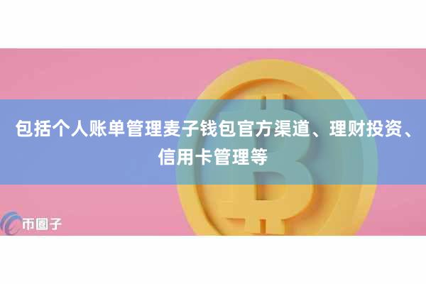 包括个人账单管理麦子钱包官方渠道、理财投资、信用卡管理等