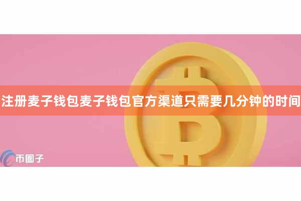注册麦子钱包麦子钱包官方渠道只需要几分钟的时间