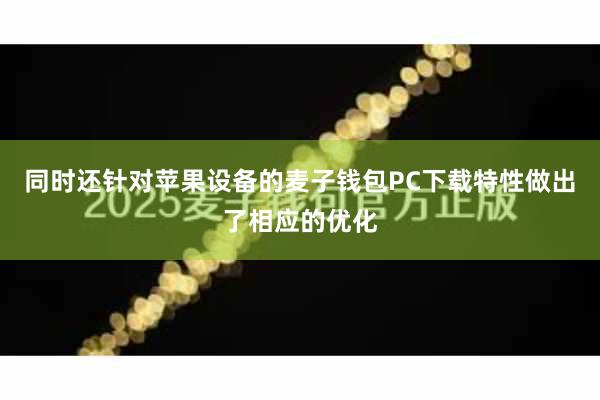 同时还针对苹果设备的麦子钱包PC下载特性做出了相应的优化
