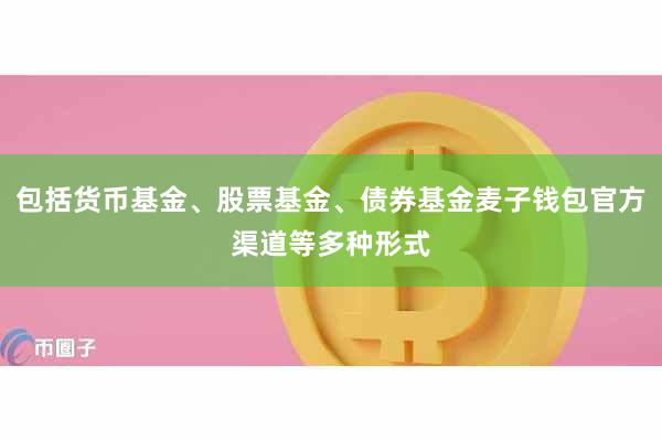 包括货币基金、股票基金、债券基金麦子钱包官方渠道等多种形式