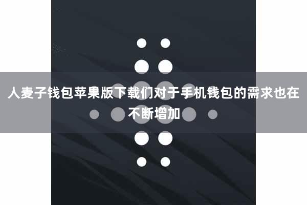 人麦子钱包苹果版下载们对于手机钱包的需求也在不断增加