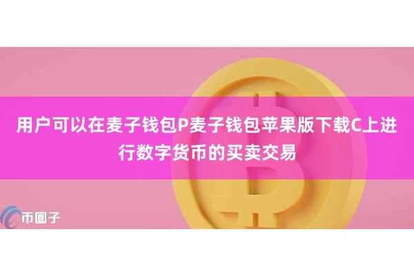 用户可以在麦子钱包P麦子钱包苹果版下载C上进行数字货币的买卖交易