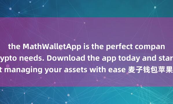 the MathWalletApp is the perfect companion for all your crypto needs. Download the app today and start managing your assets with ease 麦子钱包苹果版下载and convenience.