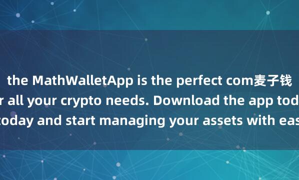 the MathWalletApp is the perfect com麦子钱包官方渠道panion for all your crypto needs. Download the app today and start managing your assets with ease and convenience.