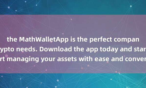 the MathWalletApp is the perfect companion for all your crypto needs. Download the app today and start managing your assets with ease and conveni麦子钱包官方网址ence.